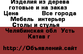 Изделия из дерева готовые и на заказ › Цена ­ 1 500 - Все города Мебель, интерьер » Столы и стулья   . Челябинская обл.,Усть-Катав г.